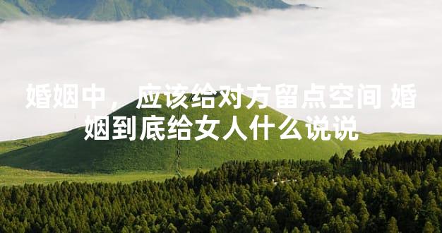 婚姻中，应该给对方留点空间 婚姻到底给女人什么说说